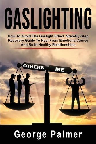 Gaslighting: How To Avoid The Gaslight Effect. Step-By-Step Recovery Guide To Heal From Emotional Abuse And Build Healthy Relationships