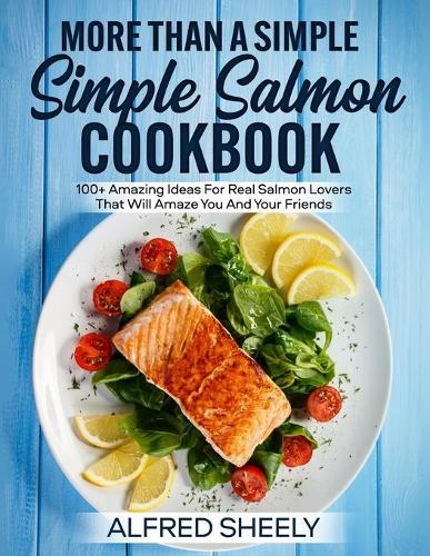 More Than a Simple Salmon Cookbook: 100+ Amazing Ideas For Real Salmon Lovers That Will Amaze You And Your Friends