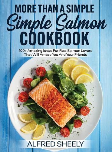 More Than a Simple Salmon Cookbook: 100+ Amazing Ideas For Real Salmon Lovers That Will Amaze You And Your Friends