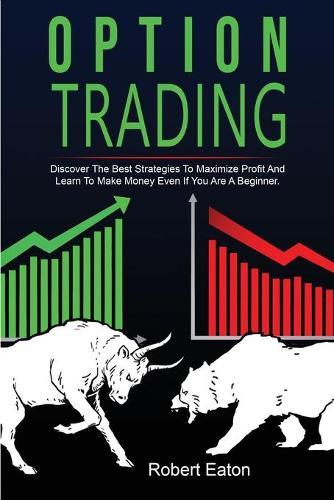 Option Trading: Discover The Best Strategies To Maximize Profit And Learn To Make Money Even If You Are A Beginner.