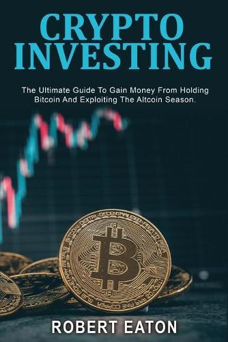 Crypto Investing: The Ultimate Guide To Gain Money From Holding Bitcoin And Exploiting The Altcoin Season.