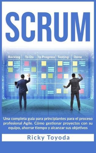 Scrum: Una completa guia para principiantes para el proceso profesional Agile. Como gestionar proyectos con su equipo, ahorrar tiempo y alcanzar sus objetivos Scrum (Spanish Version)