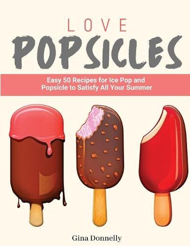 Love Popsicles: Easy 50 Recipes for Ice Pop and Popsicle to Satisfy All Your Summer