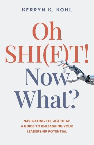 Oh SHI(F)T! Now What?: Navigating the Age of AI: A Guide to Unleashing Your Leadership Potential
