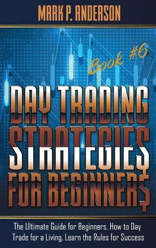 Day Trading Strategies for Beginners Book #6: The Ultimate Guide for Beginners. How to Day Trade for a Living. Learn the Rules for Success