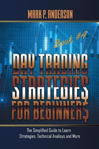 Day Trading Strategies for Beginners Book #4: The Simplified Guide to Learn Strategies, Technical Analysis and More