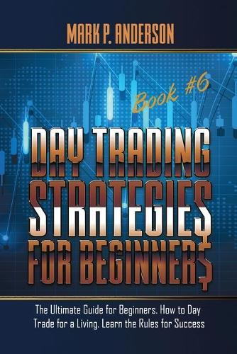 Day Trading Strategies for Beginners Book #6: The Ultimate Guide for Beginners. How to Day Trade for a Living. Learn the Rules for Success