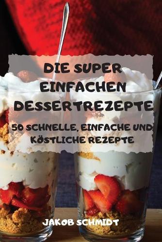 Die Super Einfachen Dessertrezepte 50 Schnelle, Einfache Und Koestliche Rezepte