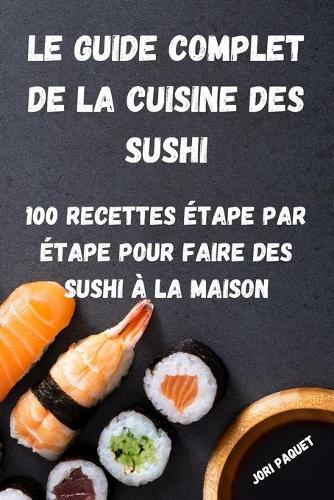 Le Guide Complet de la Cuisine Des Sushi: 100 Recettes Etape Par Etape Pour Faire Des Sushi A La Maison