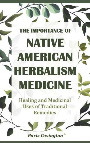 The Importance of Native American Herbalism: Healing and Medicinal Uses of Traditional Remedies