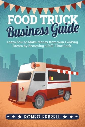 Food Truck Business Guide: Learn how to Make Money from your Cooking Dream by Becoming a Full-Time Cook Start a Profitable and Successful Business & Make Your Customers Happy With Your Delicious Food