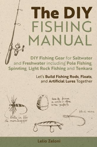 The DIY Fishing Manual: DIY Fishing Gear for Saltwater and Freshwater including Pole Fishing, Spinning, Light Rock Fishing and Tenkara - Let's Build Fishing Rods, Floats, and Artificial Lures Together
