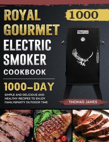 1000 Royal Gourmet Electric Smoker Cookbook: 1000 Days Simple and Delicious and Healthy Recipes to Enjoy Family&Party Outdoor Time
