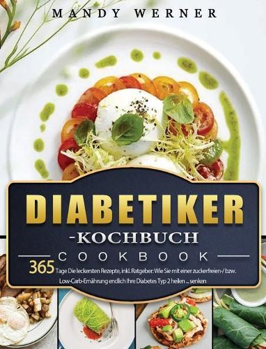 Diabetiker-Kochbuch: 365 Tage Die leckersten Rezepte, inkl. Ratgeber: Wie Sie mit einer zuckerfreien-/ bzw. Low-Carb-Ernahrung endlich Ihre Diabetes Typ 2 heilen ... senken