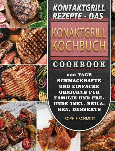 Kontaktgrill Rezepte - Das Konaktgrill Kochbuch: 500 Tage Schmackhafte und einfache Gerichte fur Familie und Freunde inkl. Beilagen, Desserts und Snacks