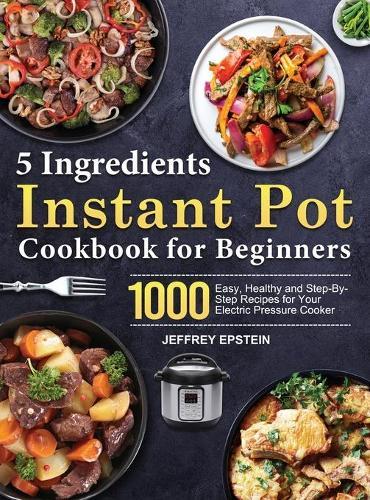 5 Ingredients Instant Pot Cookbook for Beginners: 1000 Easy, Healthy and Step-By-Step Recipes for Your Electric Pressure Cooker