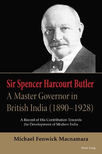 Sir Spencer Harcourt Butler: A Master Governor in British India (1890–1928): A Record of His Contribution Towards the Development of Modern India