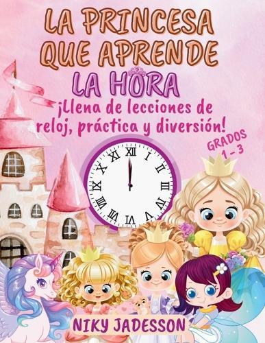 La Princesa que Aprende la Hora Grados 1-3: ¡Llena de lecciones de reloj, práctica y diversión! Un libro bellamente ilustrado con páginas paso a paso, sorpresas reales y un aprendizaje lúdico para enseñar la hora a niños de 4 a 8 años.