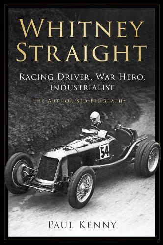 Whitney Straight: Racing Driver, War Hero, Industrialist - The Authorised Biography