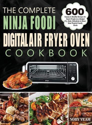 The Complete Ninja Foodi Digital Air Fryer Oven Cookbook: 600 Yummy & Healthy Recipes for Smart People on a Budget Fry, Bake, Dehydrate & Roast Most Wanted Family Meals