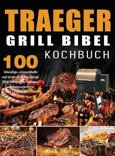 Traeger Grill Bibel Kochbuch: 100 lebendige, schmackhafte und leicht nachzukochende BBQ-Rezepte fur Anfanger und fortgeschrittene Pitmaster
