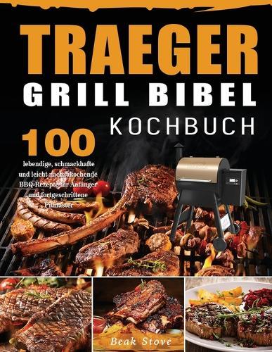 Traeger Grill Bibel Kochbuch: 100 lebendige, schmackhafte und leicht nachzukochende BBQ-Rezepte fur Anfanger und fortgeschrittene Pitmaster