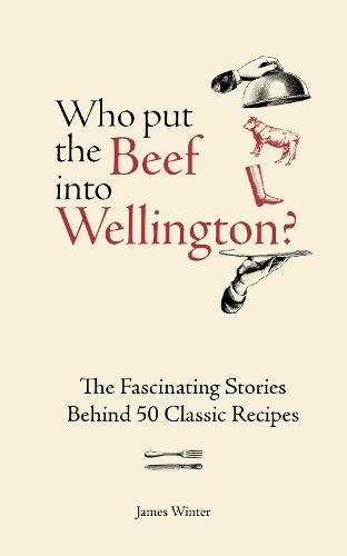Who Put The Beef into Wellington?: The Fascinating Stories Behind 50 Classic Recipes