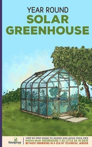 Year Round Solar Greenhouse: Step-By-Step Guide to Design And Build Your Own Passive Solar Greenhouse in as Little as 30 Days Without Drowning in a Sea of Technical Jargon