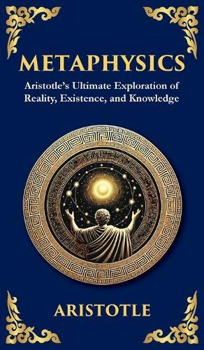 Metaphysics: Aristotle's Ultimate Exploration of Reality, Existence, and Knowledge (Deluxe Hardbound Edition)