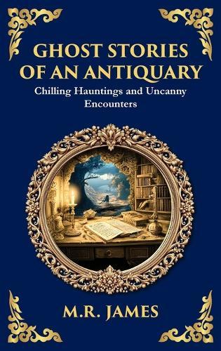 Ghost Stories of an Antiquary: Timeless Gothic Horror Tales - Haunting Encounters from the Master of Ghost Stories (Deluxe Hardbound Edition)