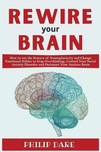 Rewire Your Anxious Brain: Control Your Social Anxiety Disorder and Outsmart Your Anxious Brain. How to use the Science of Neuroplasticity and Change Emotional Habits to Stop Overthinking