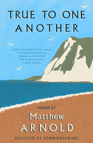 True to One Another: Poems by Matthew Arnold Including Dover Beach, The Scholar-Gipsy, Rugby Chapel, The Forsaken Merman, Sohrab and Rustum