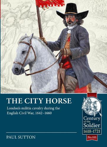 The City Horse: London’s militia cavalry during the English Civil War, 1642-1660