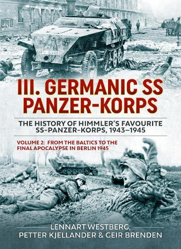 III Germanic SS Panzer-Korps. The History of Himmler's Favourite SS-Panzer-Korps, 1943-1945 Volume 2: From the Baltics to the final Apocalypse in Berlin 1945
