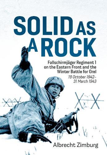 Solid As a Rock: Fallschirmjäger Regiment 1 on the Eastern Front and the Winter Battle for Orel (19 October 1942–31 March 1943)