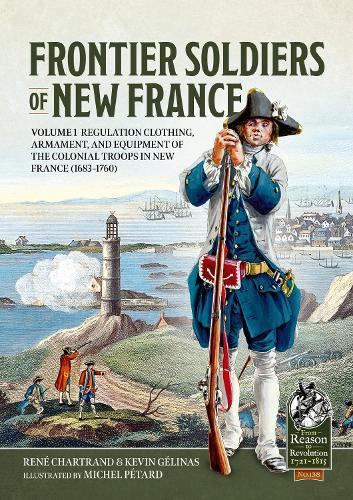 Frontier Soldiers of New France: Volume 1 - Regulation Clothing, Armament, and Equipment of the Colonial Troops in New France (1683-1760)