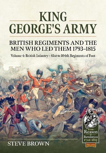 King George's Army - British Regiments and the Men Who Led Them 1793-1815 Volume 4: British Infantry - 61st to 104th Regiments of Foot