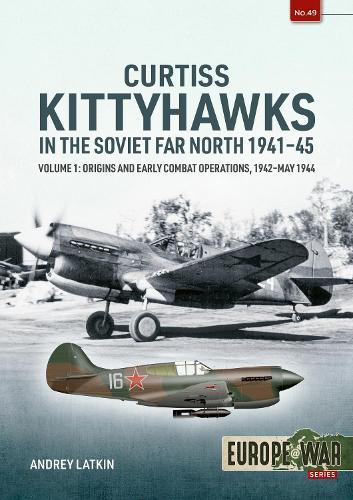 Curtiss Kittyhawks in the Soviet Far North 1941-45 Volume 1: Origins and Early Combat Operations, 1942–May 1944