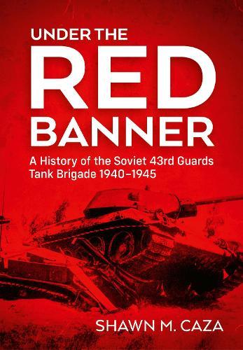 Under the Red Banner: A History of the Soviet 43rd Guards Tank Brigade 1940-1945