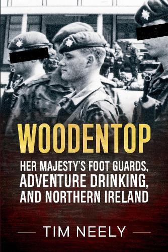 Woodentop: Her Majesty’s Foot Guards, Adventure Drinking, and Northern Ireland