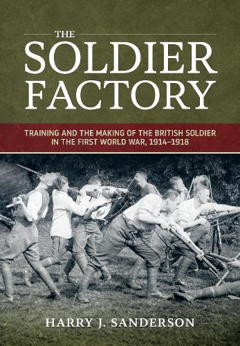 The Soldier Factory: Training and the Making of the British Soldier in the First World War, 1914-1918