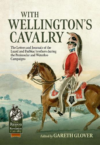 With Wellington's Cavalry: The Letters & Journals of the Luard & Dalbiac brothers during the Peninsular and Waterloo Campaigns