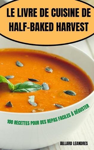 Le Livre de Cuisine de Half-Baked Harvest: 100 Recettes Pour Des Repas Faciles A Deguster