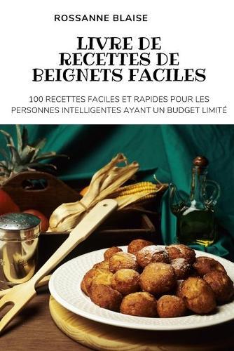 Livre de Recettes de Beignets Faciles: 100 Recettes Faciles Et Rapides Pour Les Personnes Intelligentes Ayant Un Budget Limite