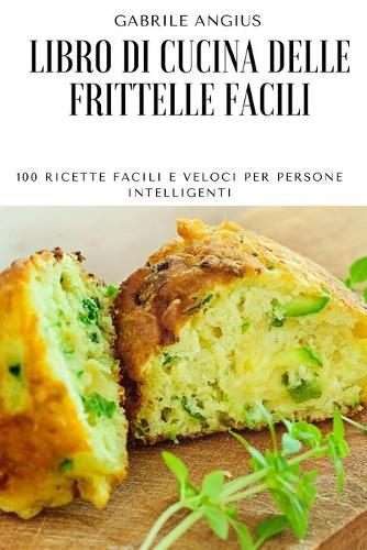 Libro Di Cucina Delle Frittelle Facili: 100 Ricette Facili E Veloci Per Persone Intelligenti