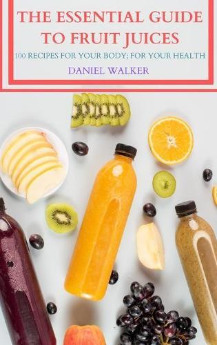 The Essential Guide to Fruit Juices: 100 Recipes for Your Body; For Your Health