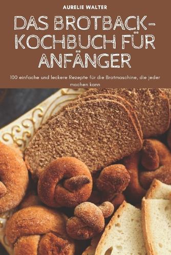 Das Brotback-Kochbuch Für Anfänger