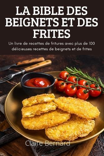 La Bible Des Beignets Et Des Frites: Un livre de recettes de fritures avec plus de 100 délicieuses recettes de beignets et de frites