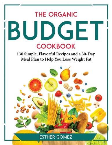 The Organic Budget Cookbook: 130 Simple, Flavorful Recipes and a 30-Day Meal Plan to Help You Lose Weight Fat