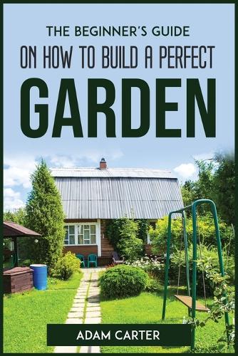 The Beginner's Guide On How To Build A Perfect Garden
